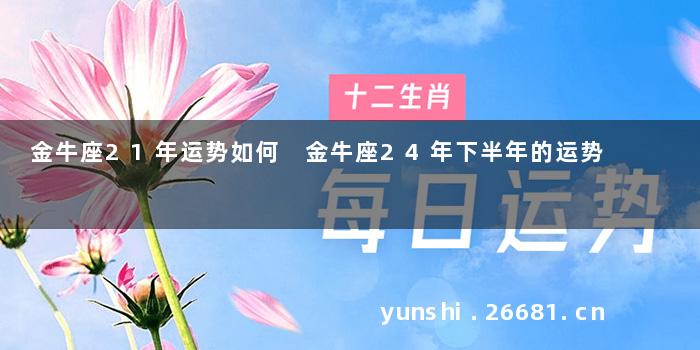 金牛座21年运势如何 金牛座24年下半年的运势